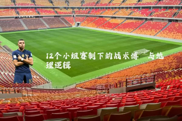 12个小组赛制下的战术博弈与地理逻辑