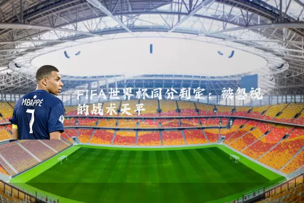 FIFA世界杯同分判定：被忽视的战术天平