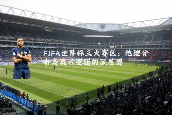 FIFA世界杯三大赛区：地理分布与战术逻辑的深层博弈