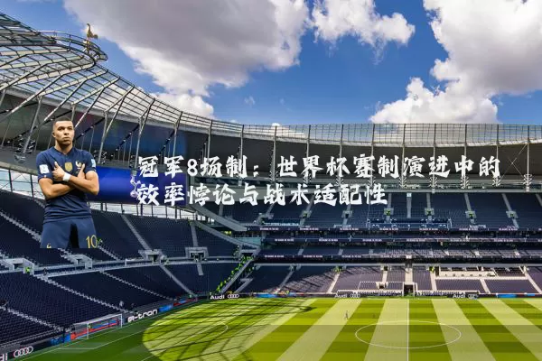 冠军8场制:世界杯赛制演进中的效率悖论与战术适配性