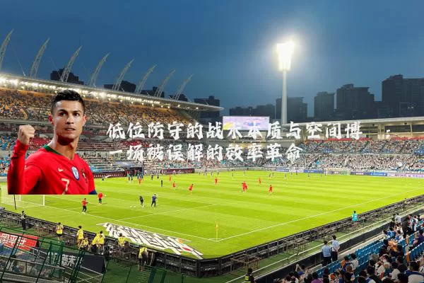 低位防守的战术本质与空间博弈：一场被误解的效率革命
