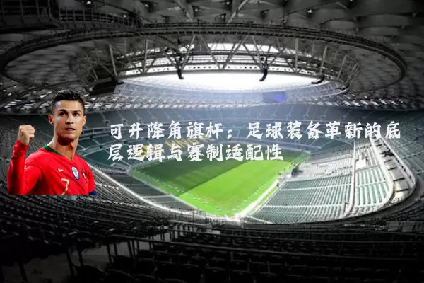 可升降角旗杆:足球装备革新的底层逻辑与赛制适配性
