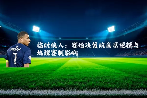 临时换人：赛场决策的底层逻辑与地理赛制影响