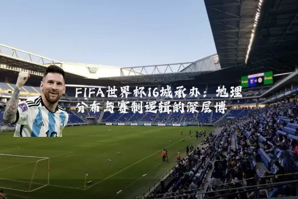 FIFA世界杯16城承办:地理分布与赛制逻辑的深层博弈