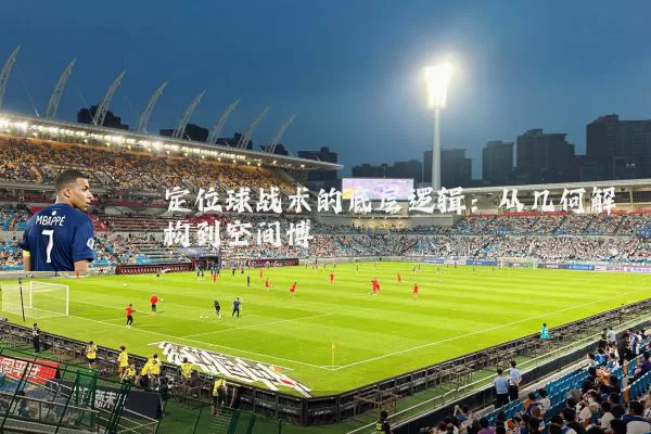 定位球战术的底层逻辑：从几何解构到空间博弈