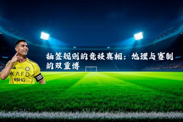 抽签规则的竞技真相：地理与赛制的双重博弈