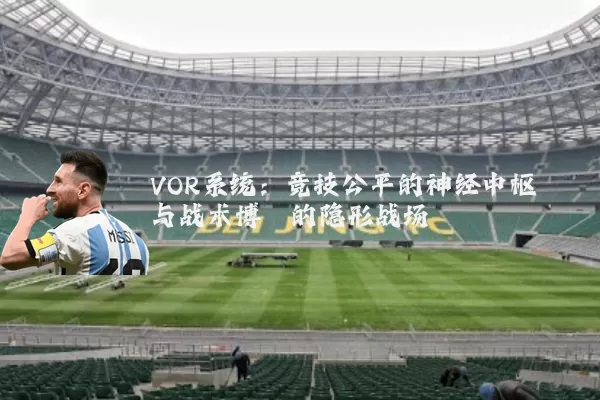 VOR系统:竞技公平的神经中枢与战术博弈的隐形战场