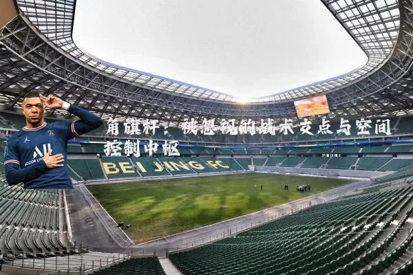 角旗杆：被忽视的战术支点与空间控制中枢