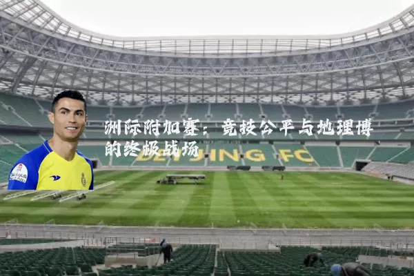 洲际附加赛:竞技公平与地理博弈的终极战场