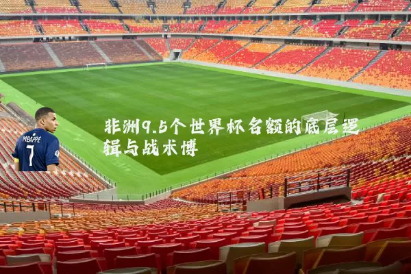 非洲9.5个世界杯名额的底层逻辑与战术博弈