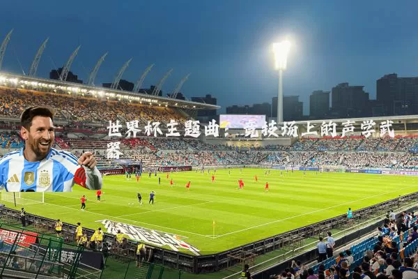 世界杯主题曲:竞技场上的声学武器