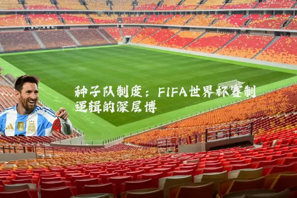 种子队制度：FIFA世界杯赛制逻辑的深层博弈